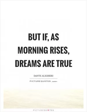 But if, as morning rises, dreams are true Picture Quote #1