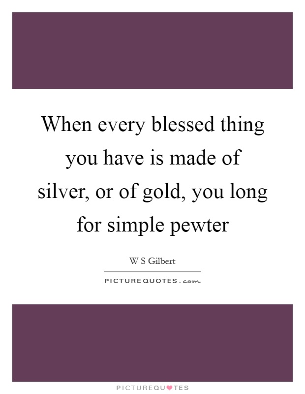 When every blessed thing you have is made of silver, or of gold, you long for simple pewter Picture Quote #1