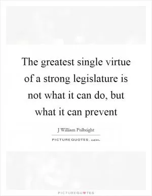 The greatest single virtue of a strong legislature is not what it can do, but what it can prevent Picture Quote #1