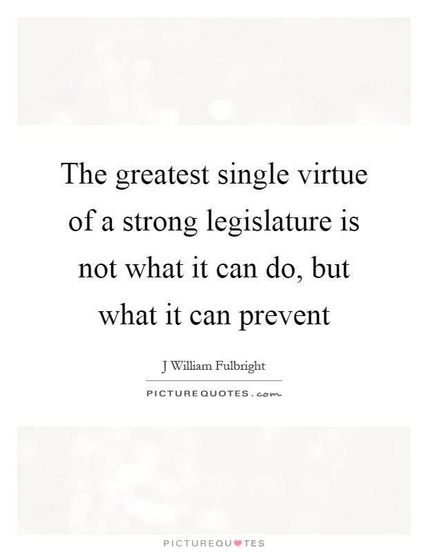 The greatest single virtue of a strong legislature is not what it can do, but what it can prevent Picture Quote #1