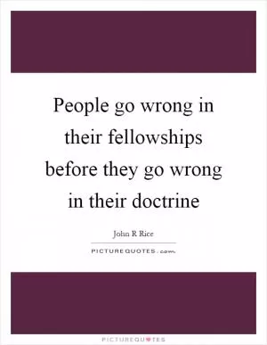 People go wrong in their fellowships before they go wrong in their doctrine Picture Quote #1