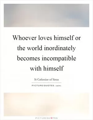 Whoever loves himself or the world inordinately becomes incompatible with himself Picture Quote #1