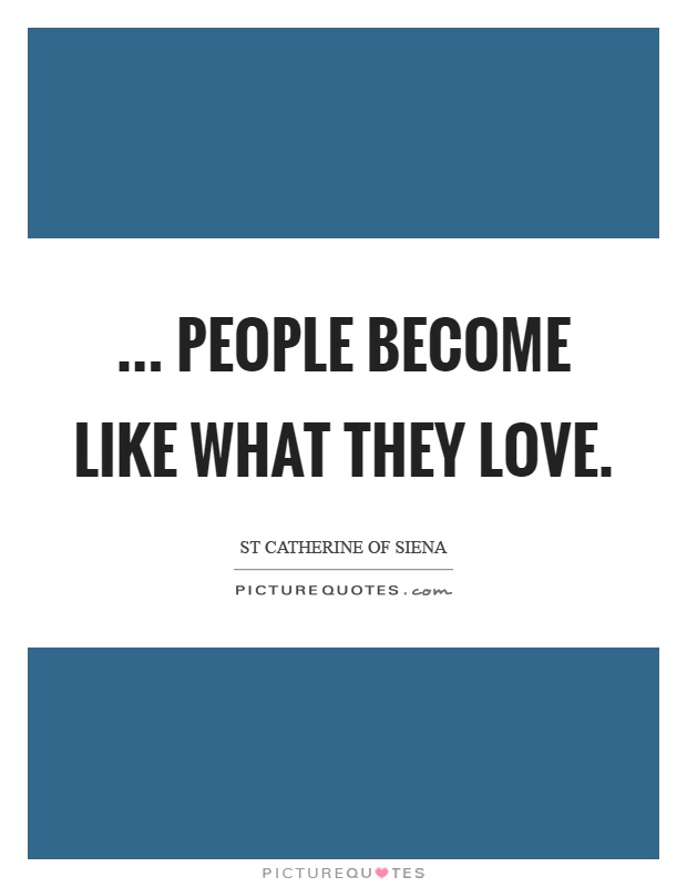 ... people become like what they love Picture Quote #1