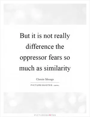 But it is not really difference the oppressor fears so much as similarity Picture Quote #1