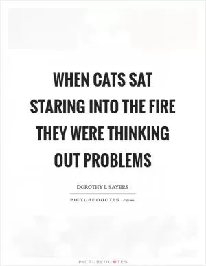 When cats sat staring into the fire they were thinking out problems Picture Quote #1