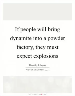 If people will bring dynamite into a powder factory, they must expect explosions Picture Quote #1