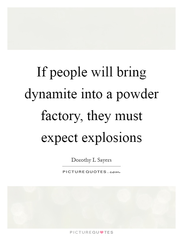 If people will bring dynamite into a powder factory, they must expect explosions Picture Quote #1