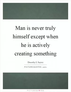 Man is never truly himself except when he is actively creating something Picture Quote #1