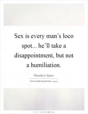 Sex is every man’s loco spot... he’ll take a disappointment, but not a humiliation Picture Quote #1