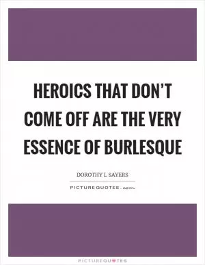 Heroics that don’t come off are the very essence of burlesque Picture Quote #1