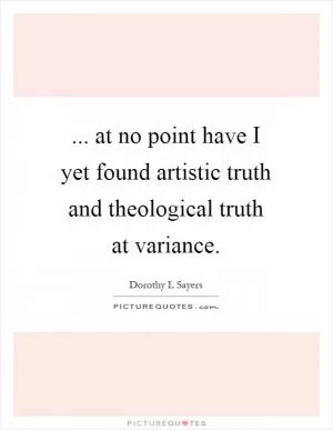... at no point have I yet found artistic truth and theological truth at variance Picture Quote #1