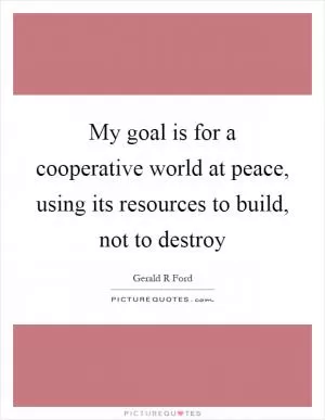 My goal is for a cooperative world at peace, using its resources to build, not to destroy Picture Quote #1