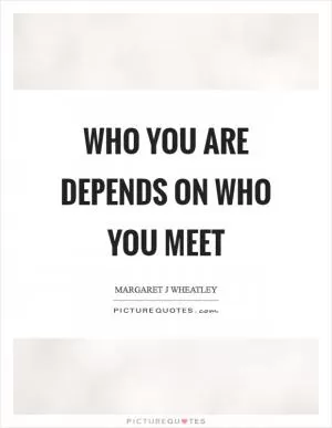 Who you are depends on who you meet Picture Quote #1