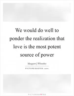 We would do well to ponder the realization that love is the most potent source of power Picture Quote #1