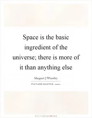 Space is the basic ingredient of the universe; there is more of it than anything else Picture Quote #1