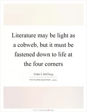 Literature may be light as a cobweb, but it must be fastened down to life at the four corners Picture Quote #1