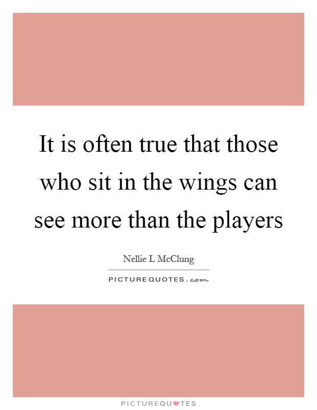 It is often true that those who sit in the wings can see more than the players Picture Quote #1