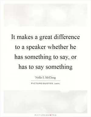 It makes a great difference to a speaker whether he has something to say, or has to say something Picture Quote #1