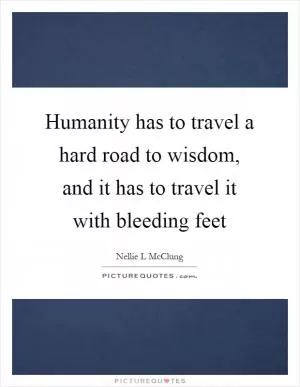 Humanity has to travel a hard road to wisdom, and it has to travel it with bleeding feet Picture Quote #1