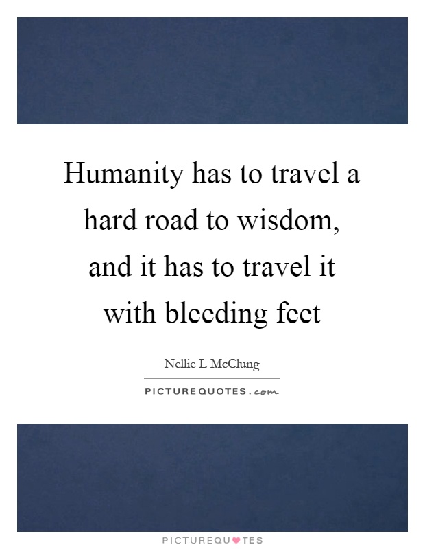 Humanity has to travel a hard road to wisdom, and it has to travel it with bleeding feet Picture Quote #1