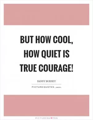 But how cool, how quiet is true courage! Picture Quote #1