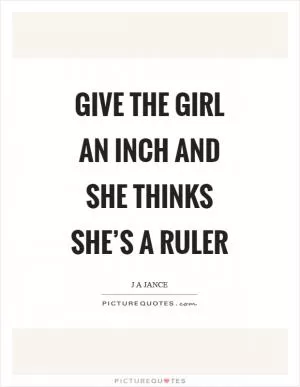 Give the girl an inch and she thinks she’s a ruler Picture Quote #1