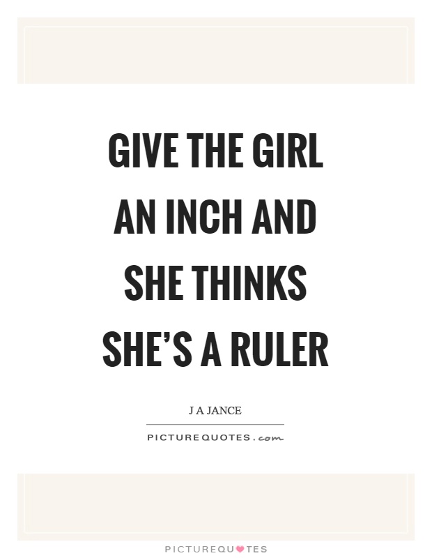 Give the girl an inch and she thinks she's a ruler Picture Quote #1
