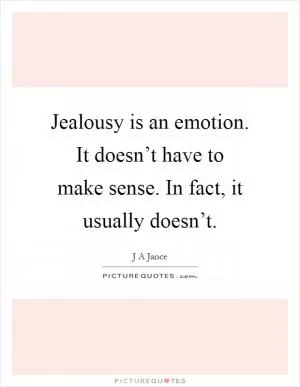 Jealousy is an emotion. It doesn’t have to make sense. In fact, it usually doesn’t Picture Quote #1