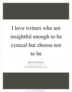 I love writers who are insightful enough to be cynical but choose not to be Picture Quote #1