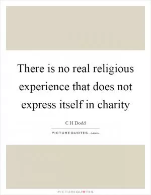 There is no real religious experience that does not express itself in charity Picture Quote #1