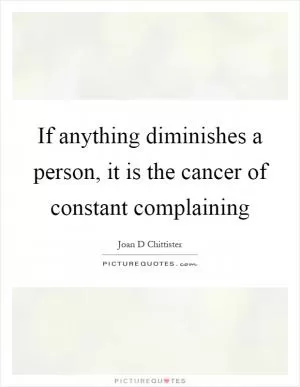 If anything diminishes a person, it is the cancer of constant complaining Picture Quote #1