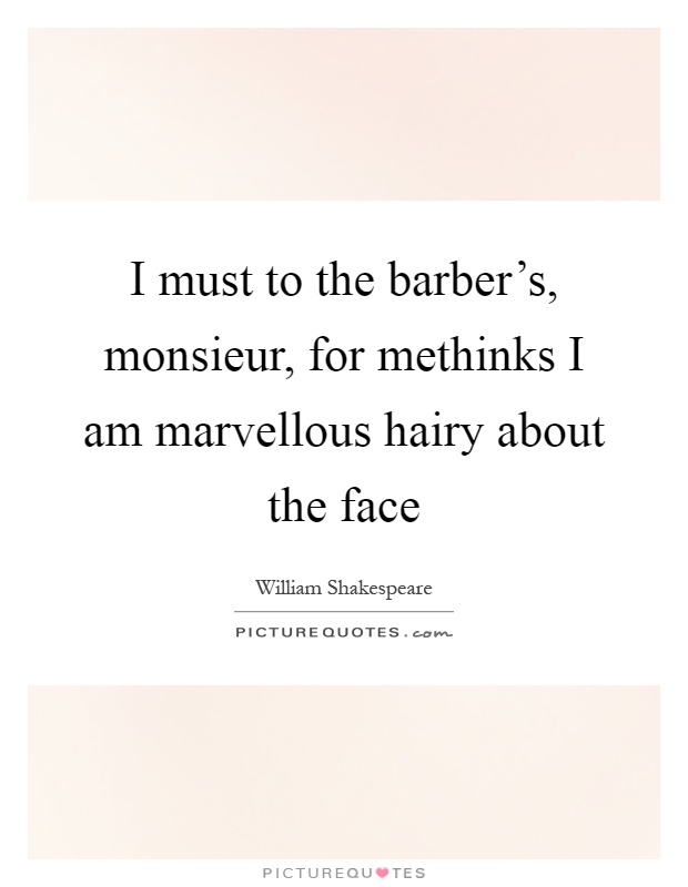 I must to the barber's, monsieur, for methinks I am marvellous hairy about the face Picture Quote #1