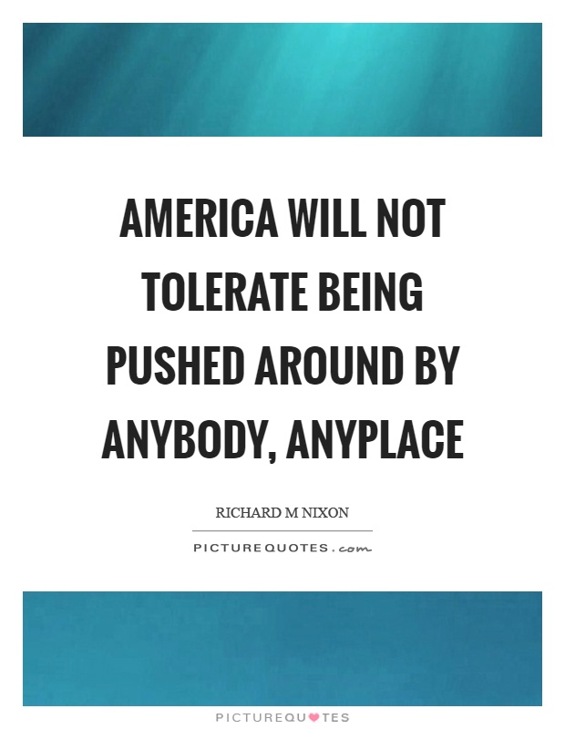 America will not tolerate being pushed around by anybody, anyplace Picture Quote #1