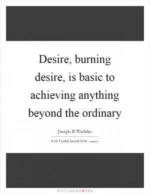 Desire, burning desire, is basic to achieving anything beyond the ordinary Picture Quote #1