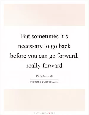 But sometimes it’s necessary to go back before you can go forward, really forward Picture Quote #1