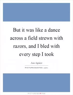 But it was like a dance across a field strewn with razors, and I bled with every step I took Picture Quote #1