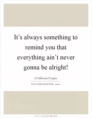 It’s always something to remind you that everything ain’t never gonna be alright! Picture Quote #1