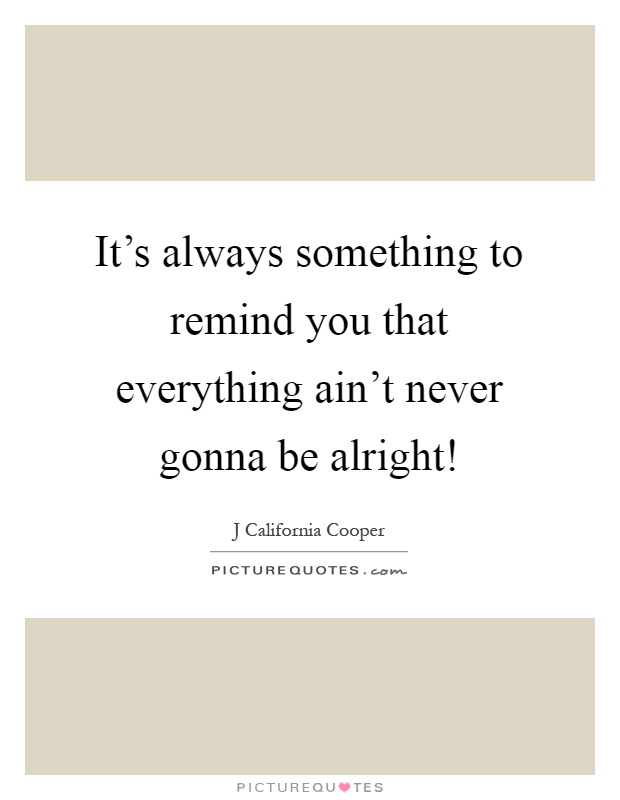 It's always something to remind you that everything ain't never gonna be alright! Picture Quote #1