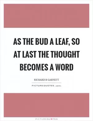 As the bud a leaf, so at last the thought becomes a word Picture Quote #1