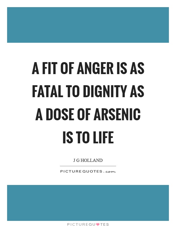 A fit of anger is as fatal to dignity as a dose of arsenic is to life Picture Quote #1