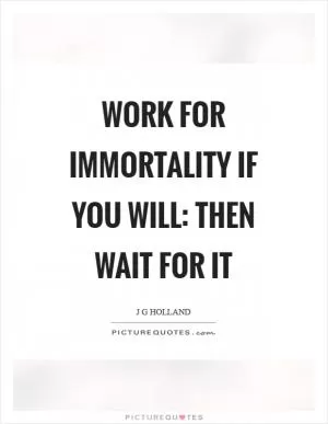 Work for immortality if you will: then wait for it Picture Quote #1