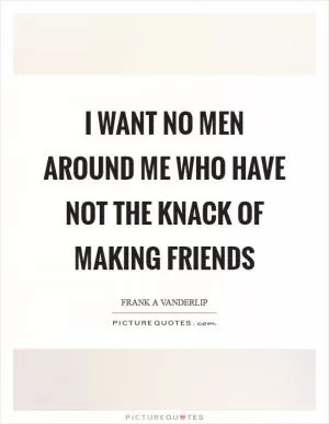 I want no men around me who have not the knack of making friends Picture Quote #1