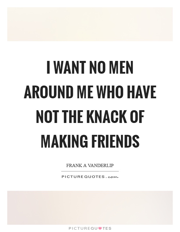 I want no men around me who have not the knack of making friends Picture Quote #1