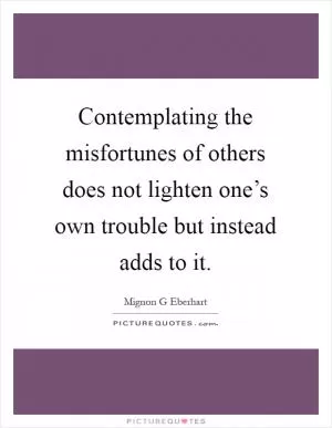Contemplating the misfortunes of others does not lighten one’s own trouble but instead adds to it Picture Quote #1