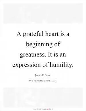 A grateful heart is a beginning of greatness. It is an expression of humility Picture Quote #1