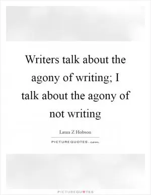 Writers talk about the agony of writing; I talk about the agony of not writing Picture Quote #1