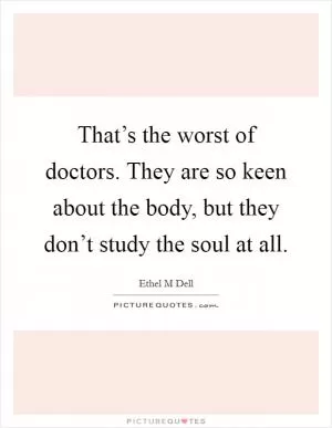 That’s the worst of doctors. They are so keen about the body, but they don’t study the soul at all Picture Quote #1