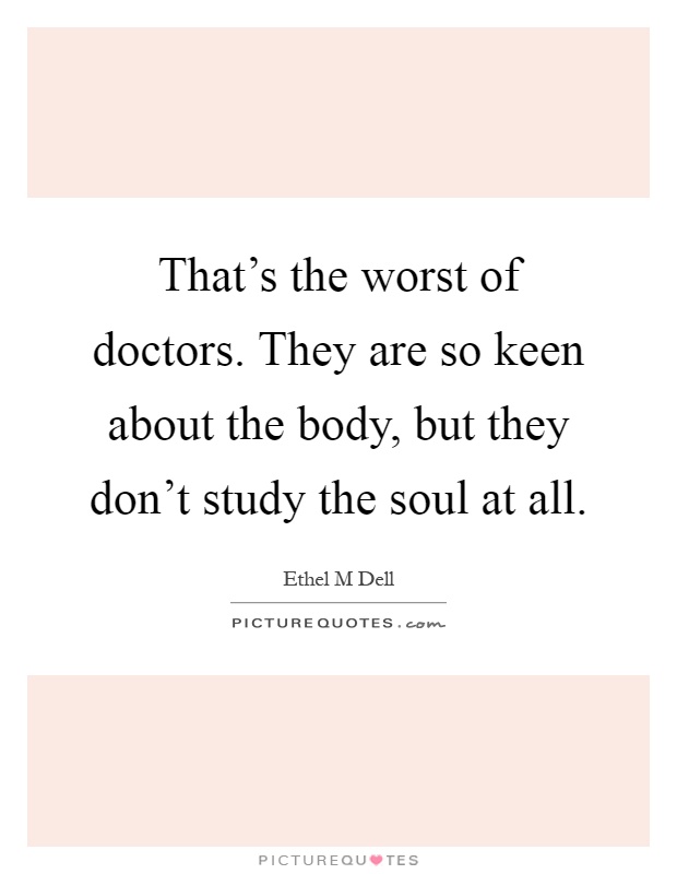 That's the worst of doctors. They are so keen about the body, but they don't study the soul at all Picture Quote #1