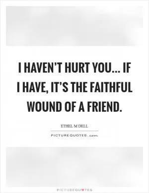 I haven’t hurt you... if I have, it’s the faithful wound of a friend Picture Quote #1