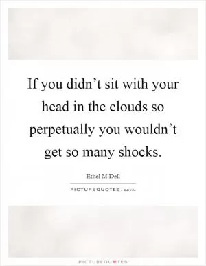 If you didn’t sit with your head in the clouds so perpetually you wouldn’t get so many shocks Picture Quote #1